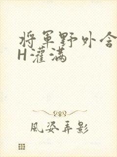 将军野外含公主H灌满