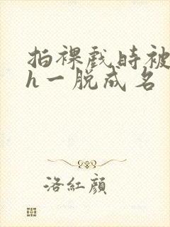 拍裸戏时被c了h一脱成名