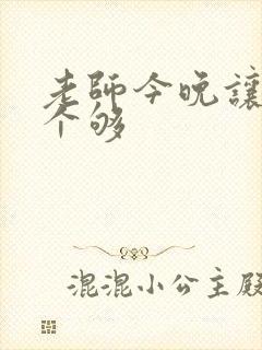 老师今晚让你爽个够