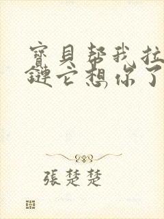 宝贝帮我拉开拉链它想你了