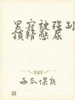 男宠被强制灌水锁精憋尿