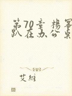 第70章 杨幂趴在办公桌