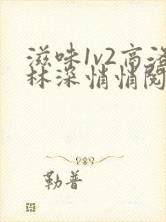 滋味1v2商洛林深悄悄阅读