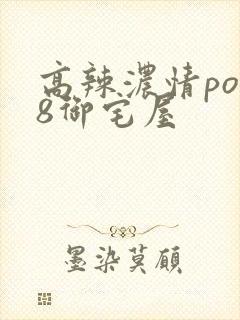 高辣浓情po18御宅屋