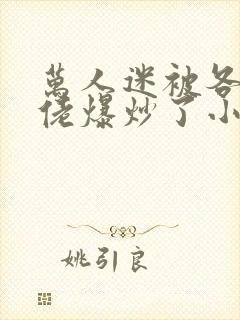 万人迷被各路大佬爆炒了小说