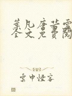 叶凡唐若雪小说全文免费阅读完整版笫3471章