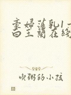 豪妇荡乳1一5白玉兰在线看