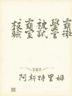 校霸被学霸压实验室试管微博