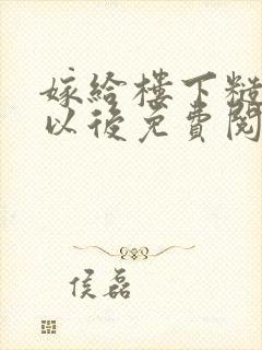 嫁给楼下糙汉后以后免费阅读书香