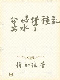 公妇借种乱h日出水了