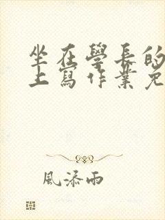 坐在学长的紫根上写作业免费阅读