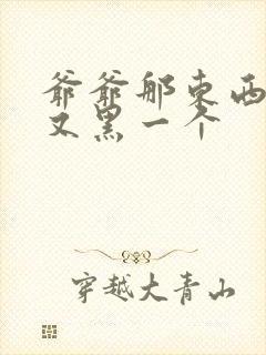 爷爷那东西又大又黑一个