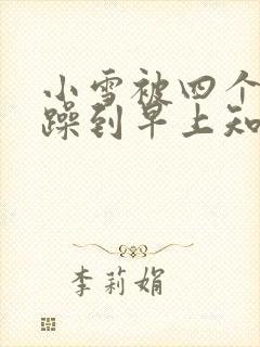 小雪被四个男人躁到早上知乎