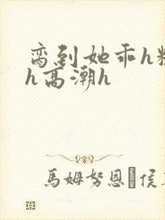 脔到她乖h粗话h高潮h