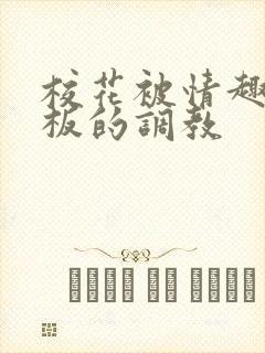 校花被情趣店老板的调教