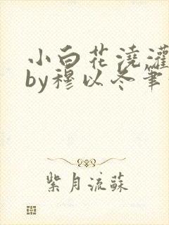 小白花浇灌日常by穆以冬笔趣阁