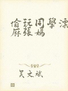 偷玩同学漂亮麻麻张嫣