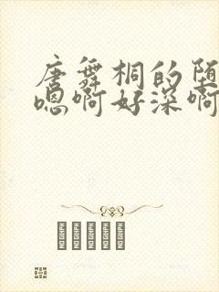 唐舞桐的堕落H嗯啊好深啊