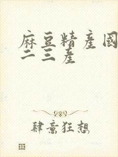 麻豆精产国品一二三产