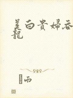 美白贵妇吞吃巨龙