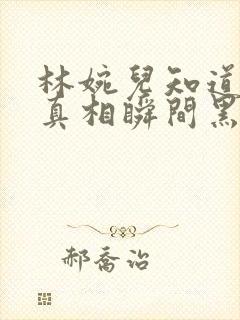 林婉儿知道林珙真相瞬间黑化