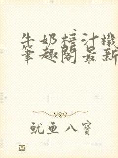 牛奶榨汁机po笔趣阁最新更新内容