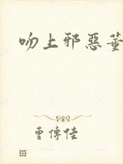 吻上邪恶董事长