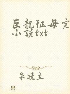 巨龙征母完结版小说txt
