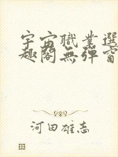 宇宙职业选手笔趣阁无弹窗无删减