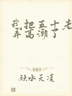 我把五十老女人弄高潮了