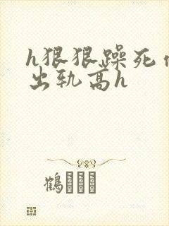 h狠狠躁死你h出轨高h