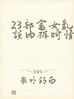 23部禽女乱小说内裤畸情视频