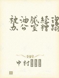 被油腻经理抱进办公室糟蹋h