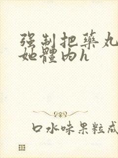 强制把药丸推进她体内h