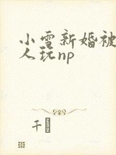 小雪新婚被全村人玩np