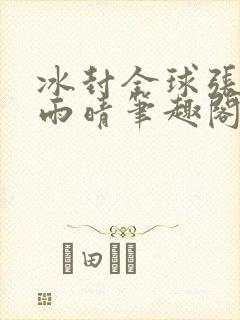 冰封全球张奕方雨晴笔趣阁