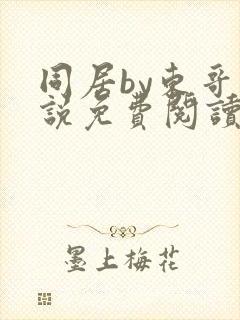 同居by东哥小说免费阅读全文无弹窗