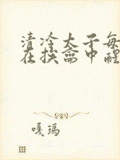 清冷太子每日都在挨龠中醒来小说