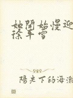 她开始慢迎迎合徐平雪