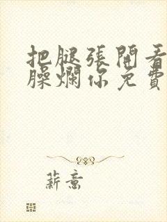 把腿张开看老子臊烂你免费