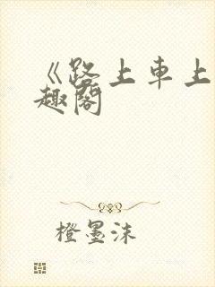 《路上车上》笔趣阁