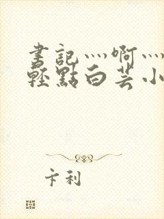 书记灬啊灬啊灬轻点白芸小说