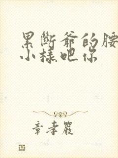 累断爷的腰by小样吧你