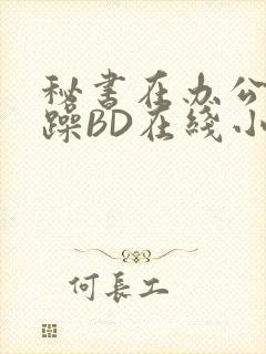 秘书在办公室被躁BD在线小说