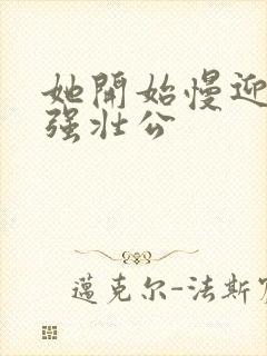 她开始慢迎迎合强壮公