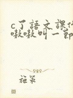 c了语文课代表嗷嗷叫一节课文