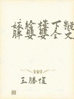 嫁给楼下糙汉后胖婴婴全文免费阅读