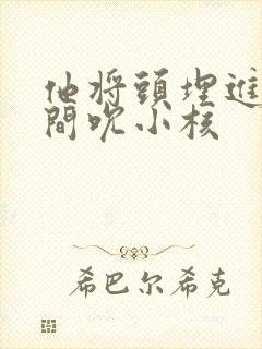 他将头埋进双腿间吮小核