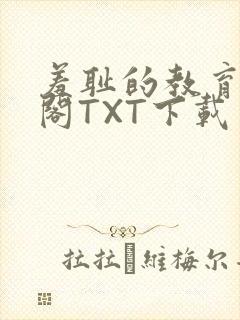 羞耻的教育笔趣阁TXT下载