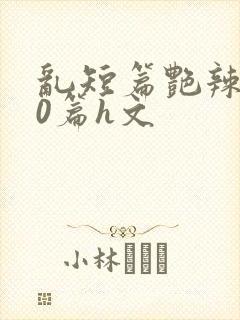 乱短篇艳辣500篇h文